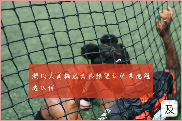 澳门美高梅成为弗赖堡训练基地冠名伙伴